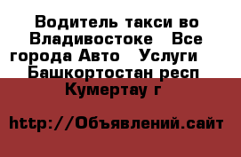 Водитель такси во Владивостоке - Все города Авто » Услуги   . Башкортостан респ.,Кумертау г.